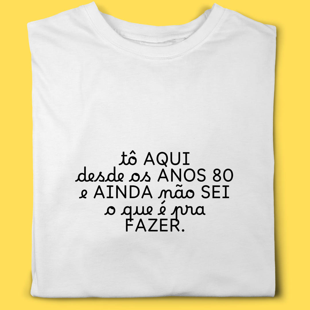 Camiseta TÔ aqui desde os anos 80 e ainda não sei o que é pra fazer